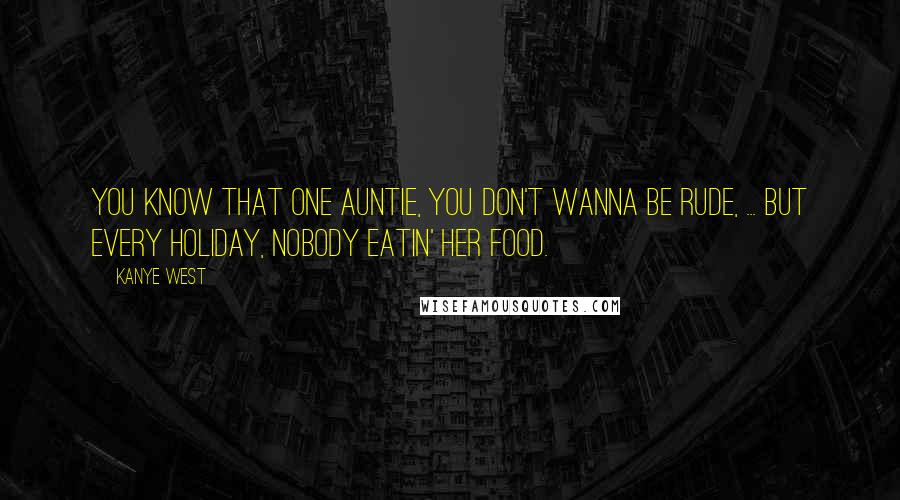 Kanye West Quotes: You know that one auntie, you don't wanna be rude, ... But every holiday, nobody eatin' her food.