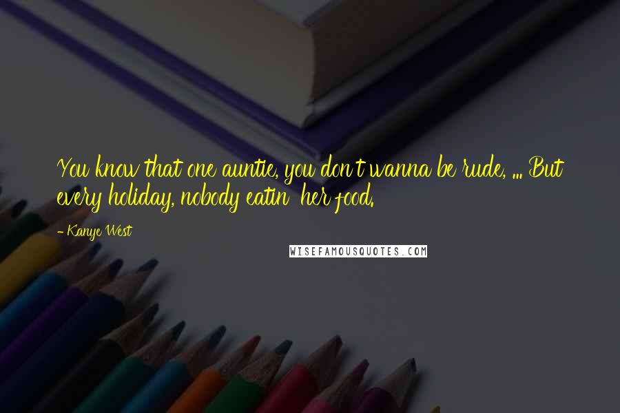 Kanye West Quotes: You know that one auntie, you don't wanna be rude, ... But every holiday, nobody eatin' her food.