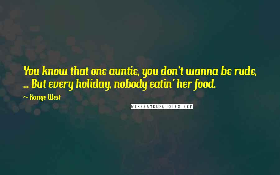 Kanye West Quotes: You know that one auntie, you don't wanna be rude, ... But every holiday, nobody eatin' her food.