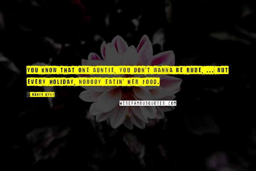 Kanye West Quotes: You know that one auntie, you don't wanna be rude, ... But every holiday, nobody eatin' her food.