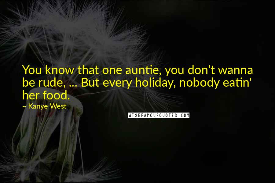 Kanye West Quotes: You know that one auntie, you don't wanna be rude, ... But every holiday, nobody eatin' her food.