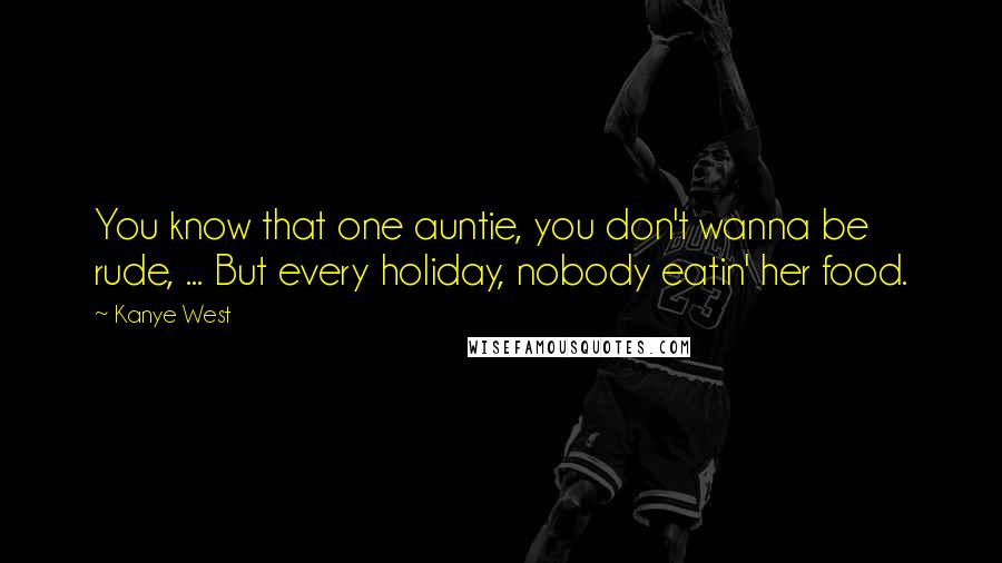 Kanye West Quotes: You know that one auntie, you don't wanna be rude, ... But every holiday, nobody eatin' her food.