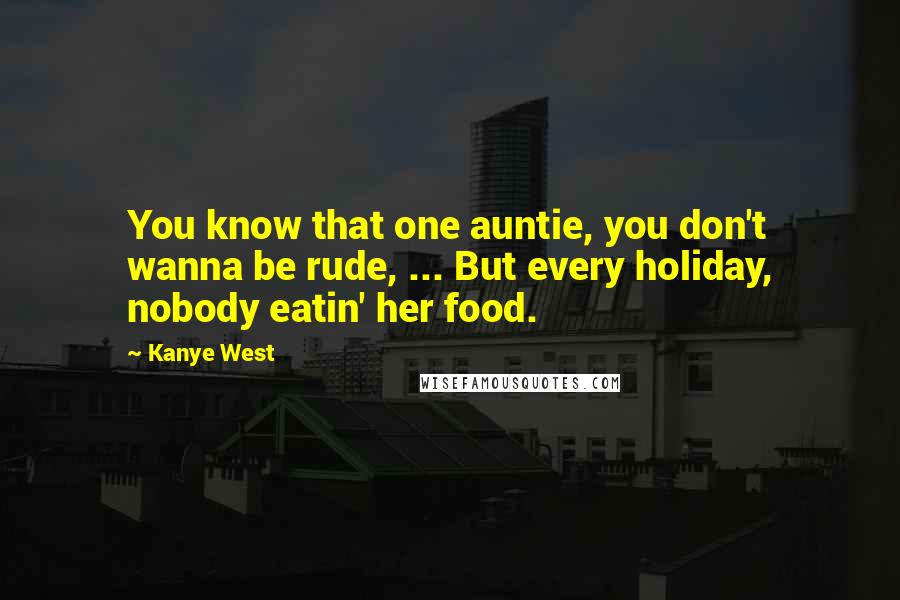Kanye West Quotes: You know that one auntie, you don't wanna be rude, ... But every holiday, nobody eatin' her food.
