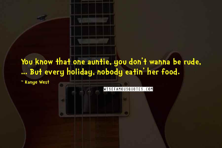 Kanye West Quotes: You know that one auntie, you don't wanna be rude, ... But every holiday, nobody eatin' her food.