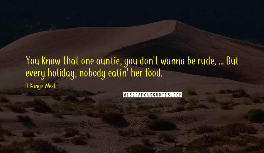 Kanye West Quotes: You know that one auntie, you don't wanna be rude, ... But every holiday, nobody eatin' her food.