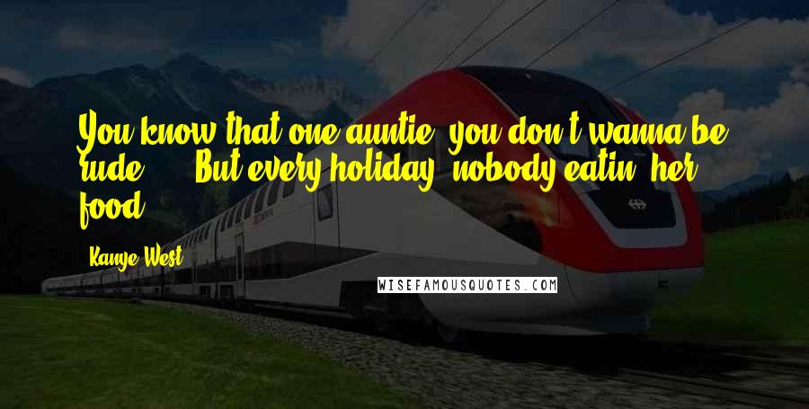 Kanye West Quotes: You know that one auntie, you don't wanna be rude, ... But every holiday, nobody eatin' her food.