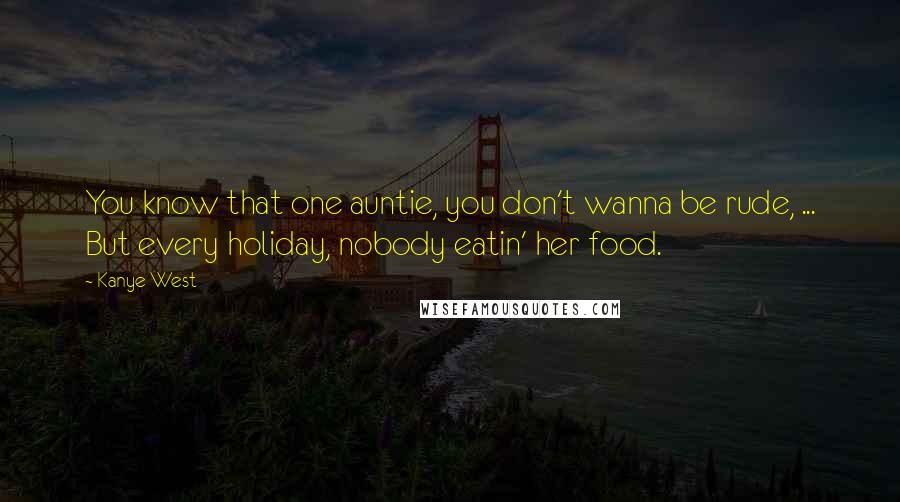 Kanye West Quotes: You know that one auntie, you don't wanna be rude, ... But every holiday, nobody eatin' her food.