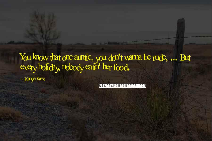 Kanye West Quotes: You know that one auntie, you don't wanna be rude, ... But every holiday, nobody eatin' her food.