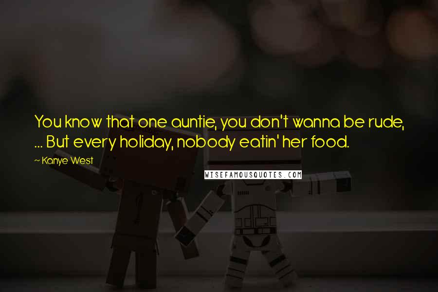 Kanye West Quotes: You know that one auntie, you don't wanna be rude, ... But every holiday, nobody eatin' her food.