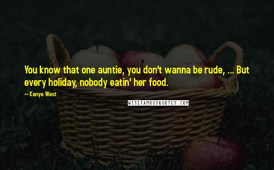 Kanye West Quotes: You know that one auntie, you don't wanna be rude, ... But every holiday, nobody eatin' her food.