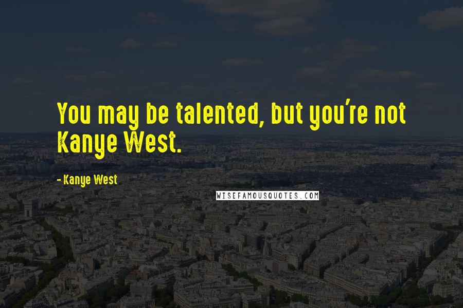 Kanye West Quotes: You may be talented, but you're not Kanye West.