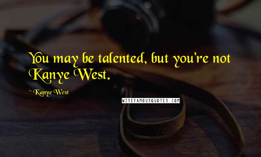 Kanye West Quotes: You may be talented, but you're not Kanye West.