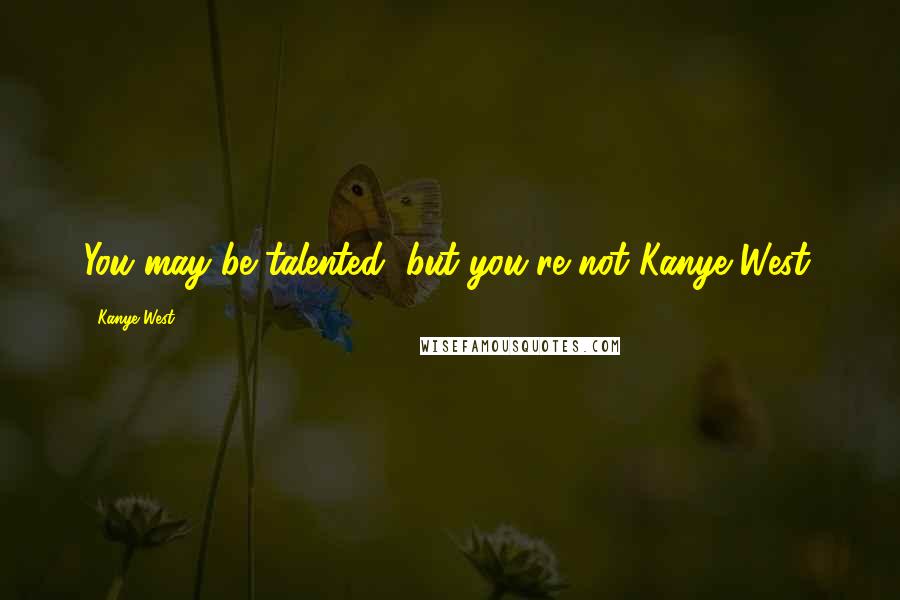 Kanye West Quotes: You may be talented, but you're not Kanye West.