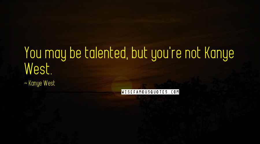 Kanye West Quotes: You may be talented, but you're not Kanye West.