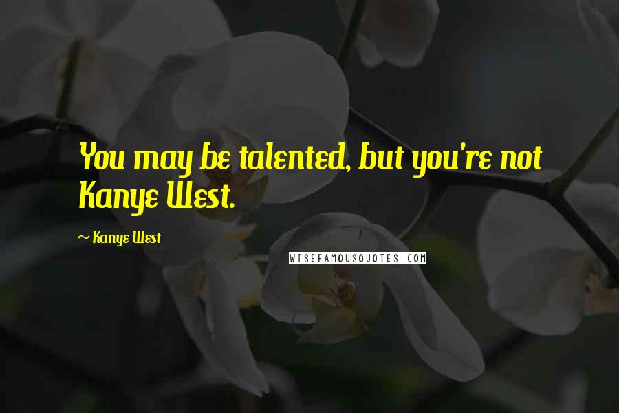 Kanye West Quotes: You may be talented, but you're not Kanye West.