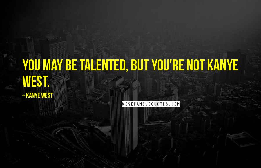 Kanye West Quotes: You may be talented, but you're not Kanye West.