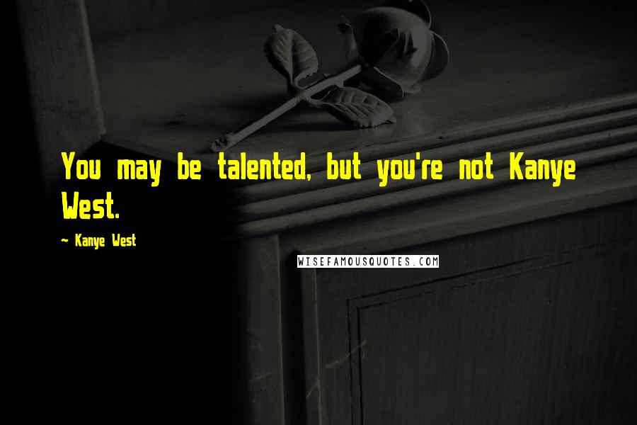 Kanye West Quotes: You may be talented, but you're not Kanye West.