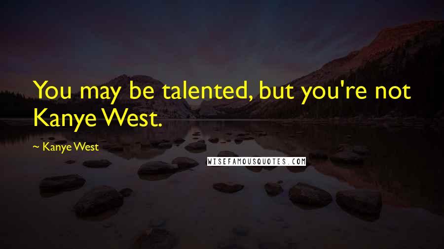 Kanye West Quotes: You may be talented, but you're not Kanye West.