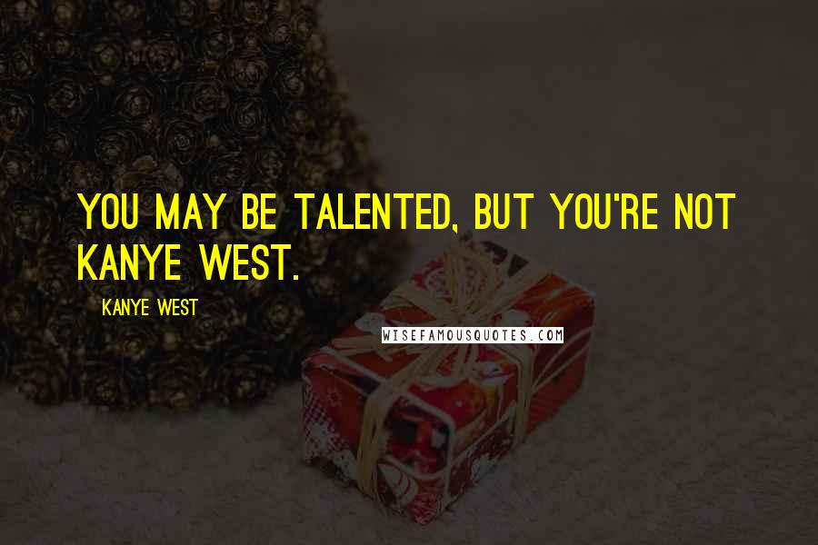 Kanye West Quotes: You may be talented, but you're not Kanye West.