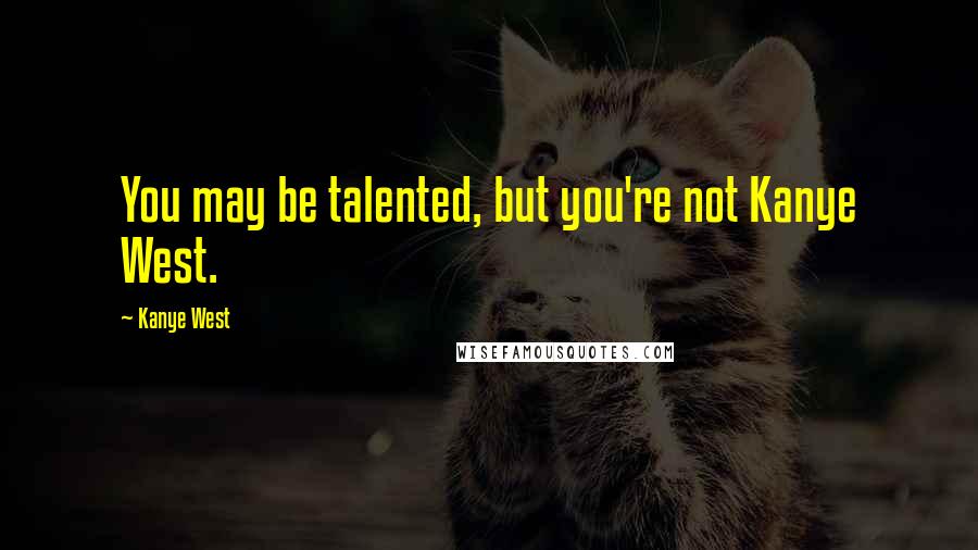 Kanye West Quotes: You may be talented, but you're not Kanye West.