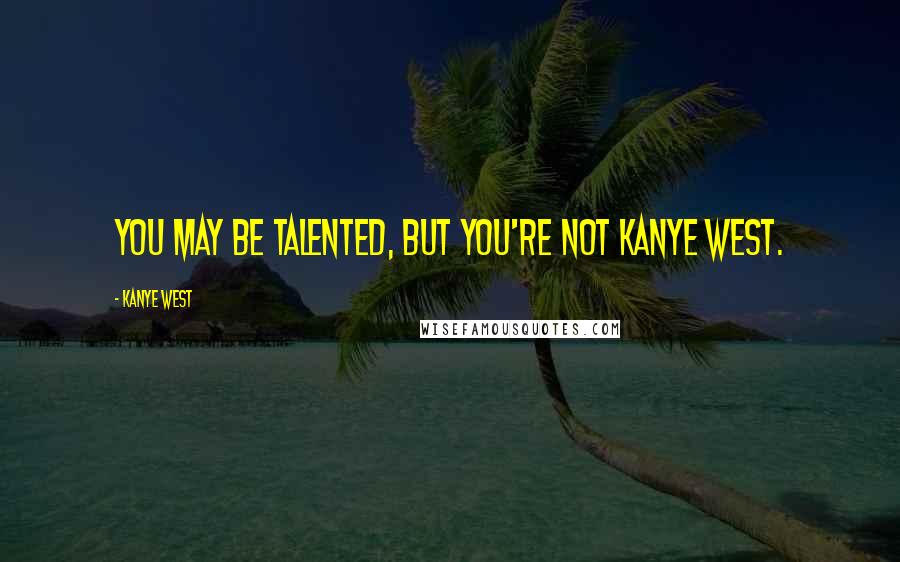 Kanye West Quotes: You may be talented, but you're not Kanye West.