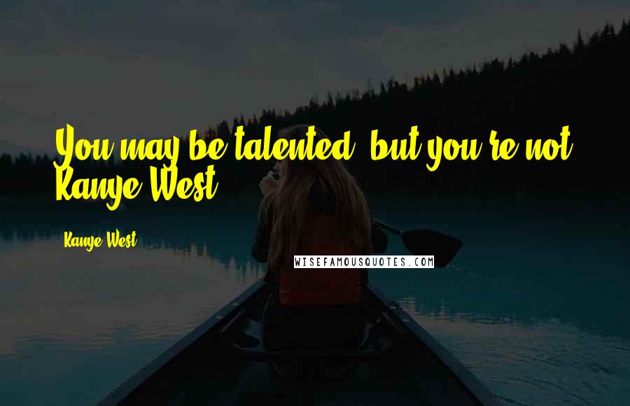 Kanye West Quotes: You may be talented, but you're not Kanye West.