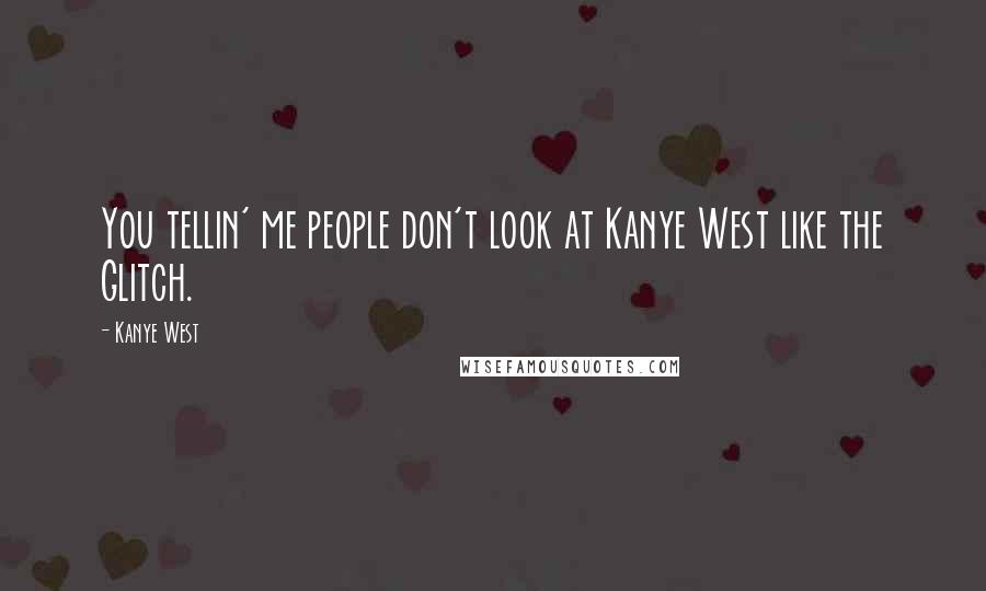 Kanye West Quotes: You tellin' me people don't look at Kanye West like the Glitch.