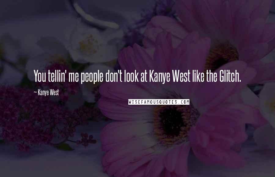 Kanye West Quotes: You tellin' me people don't look at Kanye West like the Glitch.