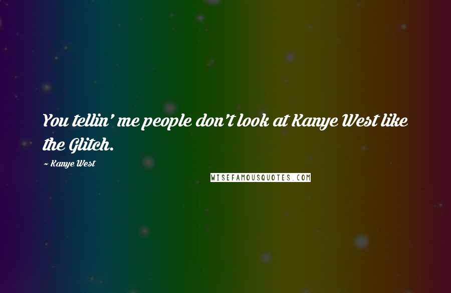 Kanye West Quotes: You tellin' me people don't look at Kanye West like the Glitch.