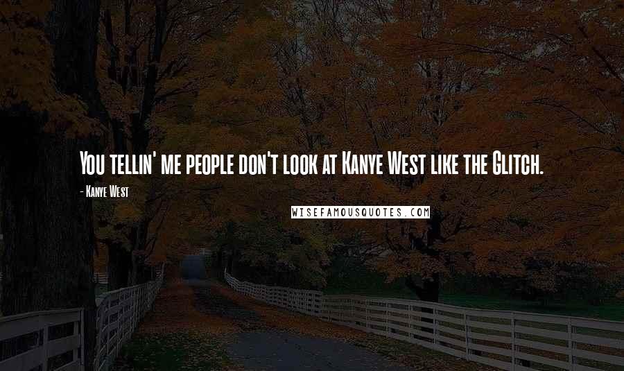 Kanye West Quotes: You tellin' me people don't look at Kanye West like the Glitch.