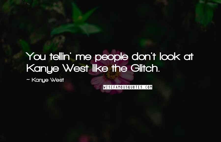 Kanye West Quotes: You tellin' me people don't look at Kanye West like the Glitch.