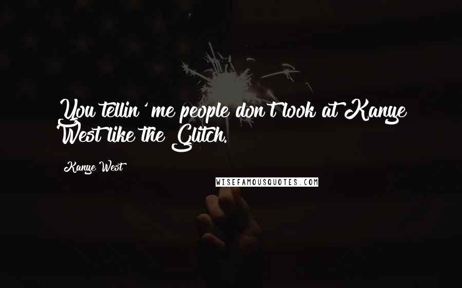 Kanye West Quotes: You tellin' me people don't look at Kanye West like the Glitch.