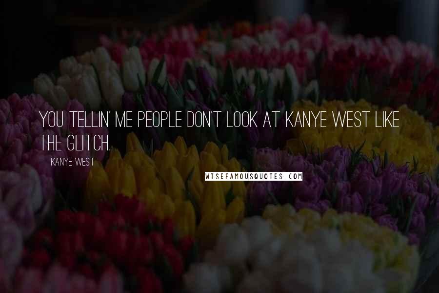 Kanye West Quotes: You tellin' me people don't look at Kanye West like the Glitch.