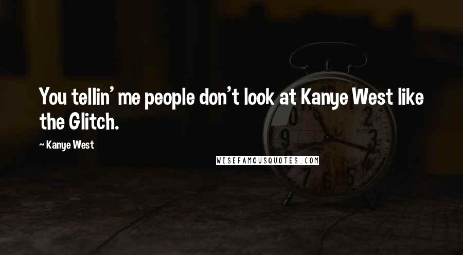 Kanye West Quotes: You tellin' me people don't look at Kanye West like the Glitch.