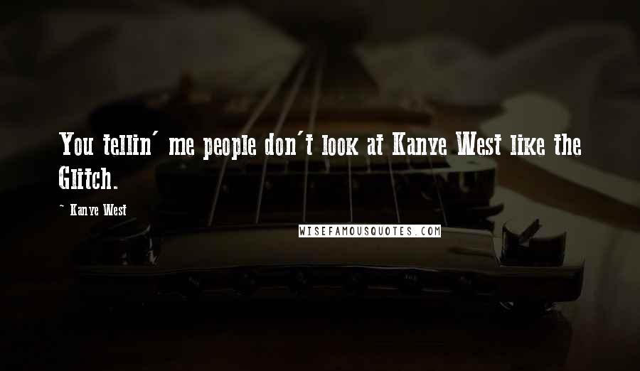 Kanye West Quotes: You tellin' me people don't look at Kanye West like the Glitch.