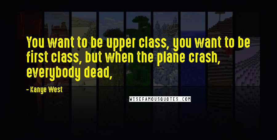 Kanye West Quotes: You want to be upper class, you want to be first class, but when the plane crash, everybody dead,