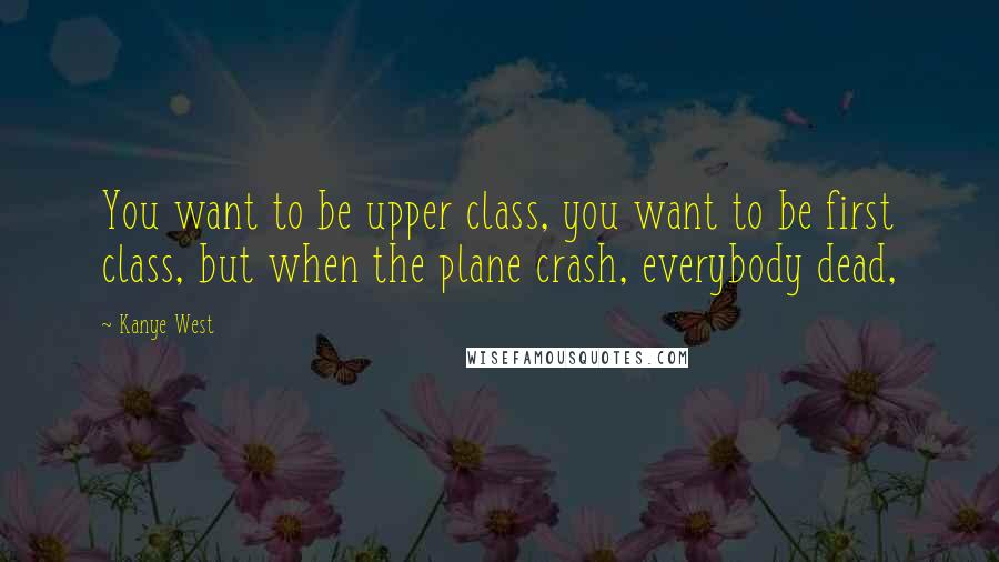 Kanye West Quotes: You want to be upper class, you want to be first class, but when the plane crash, everybody dead,