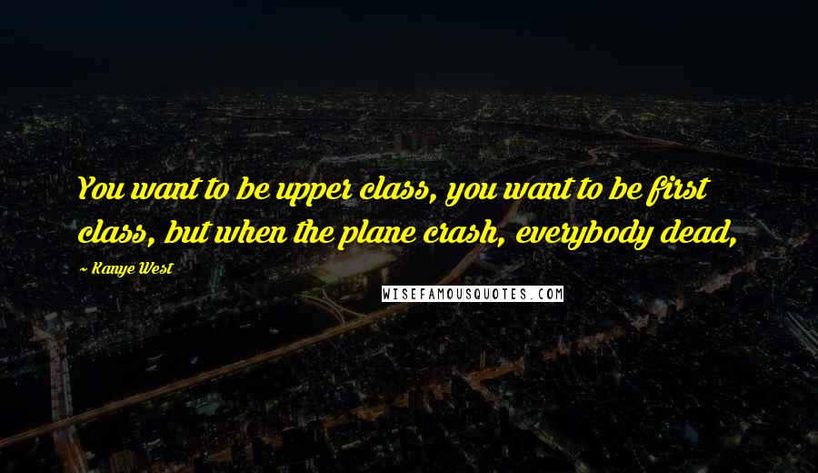 Kanye West Quotes: You want to be upper class, you want to be first class, but when the plane crash, everybody dead,