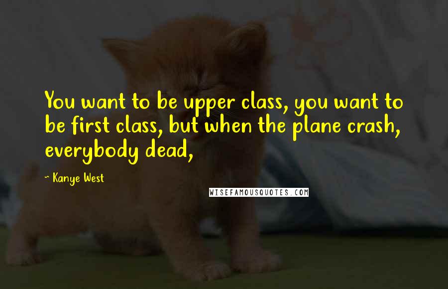 Kanye West Quotes: You want to be upper class, you want to be first class, but when the plane crash, everybody dead,