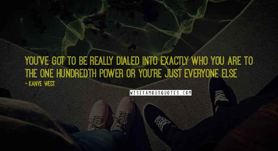 Kanye West Quotes: You've got to be really dialed into exactly who you are to the one hundredth power or you're just everyone else