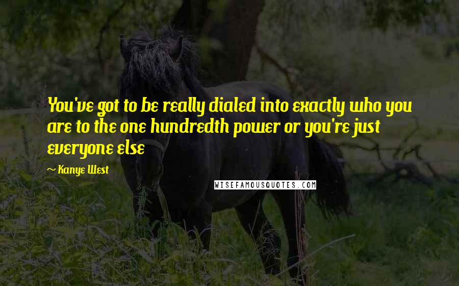 Kanye West Quotes: You've got to be really dialed into exactly who you are to the one hundredth power or you're just everyone else