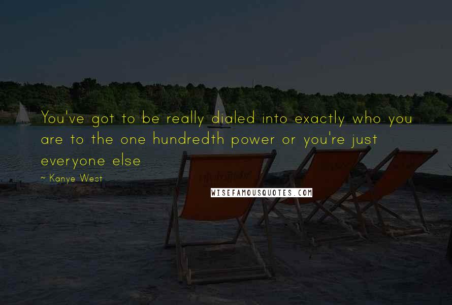 Kanye West Quotes: You've got to be really dialed into exactly who you are to the one hundredth power or you're just everyone else