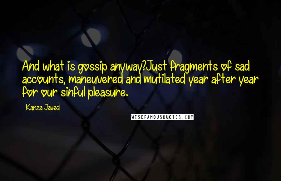 Kanza Javed Quotes: And what is gossip anyway?Just fragments of sad accounts, maneuvered and mutilated year after year for our sinful pleasure.