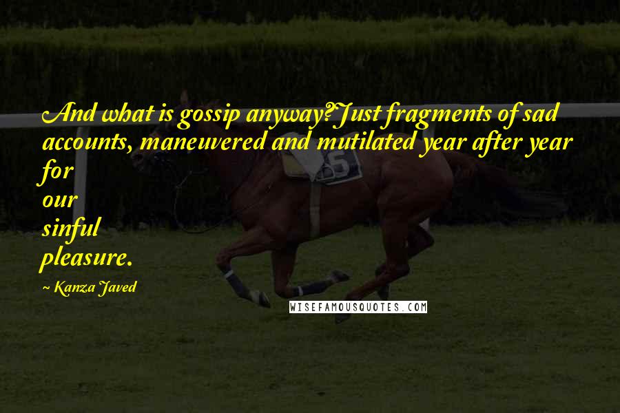 Kanza Javed Quotes: And what is gossip anyway?Just fragments of sad accounts, maneuvered and mutilated year after year for our sinful pleasure.