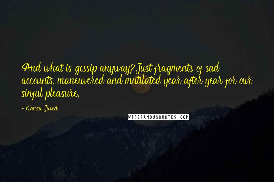 Kanza Javed Quotes: And what is gossip anyway?Just fragments of sad accounts, maneuvered and mutilated year after year for our sinful pleasure.