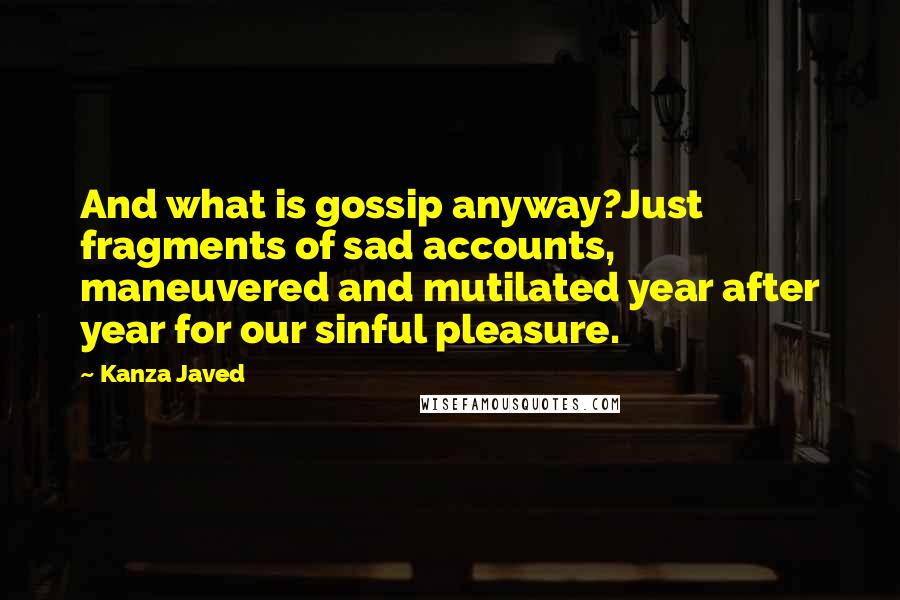 Kanza Javed Quotes: And what is gossip anyway?Just fragments of sad accounts, maneuvered and mutilated year after year for our sinful pleasure.