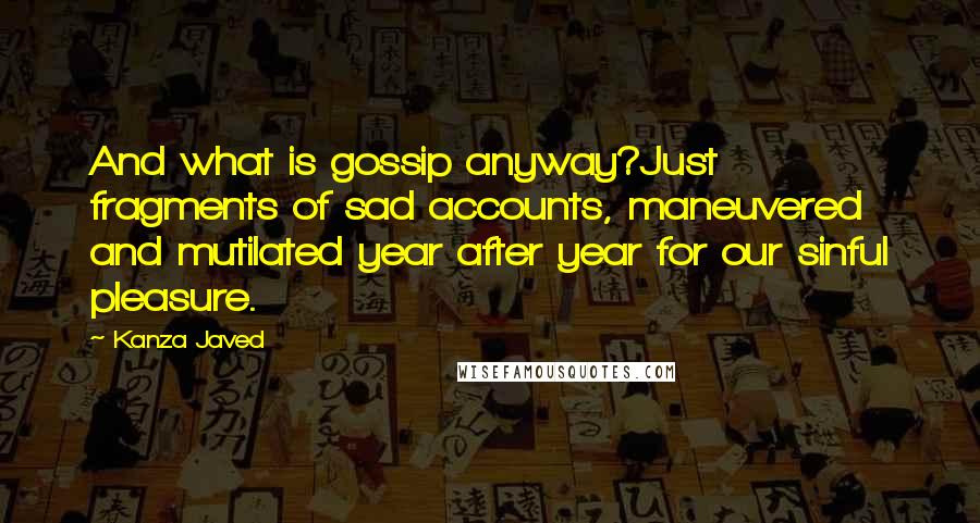 Kanza Javed Quotes: And what is gossip anyway?Just fragments of sad accounts, maneuvered and mutilated year after year for our sinful pleasure.