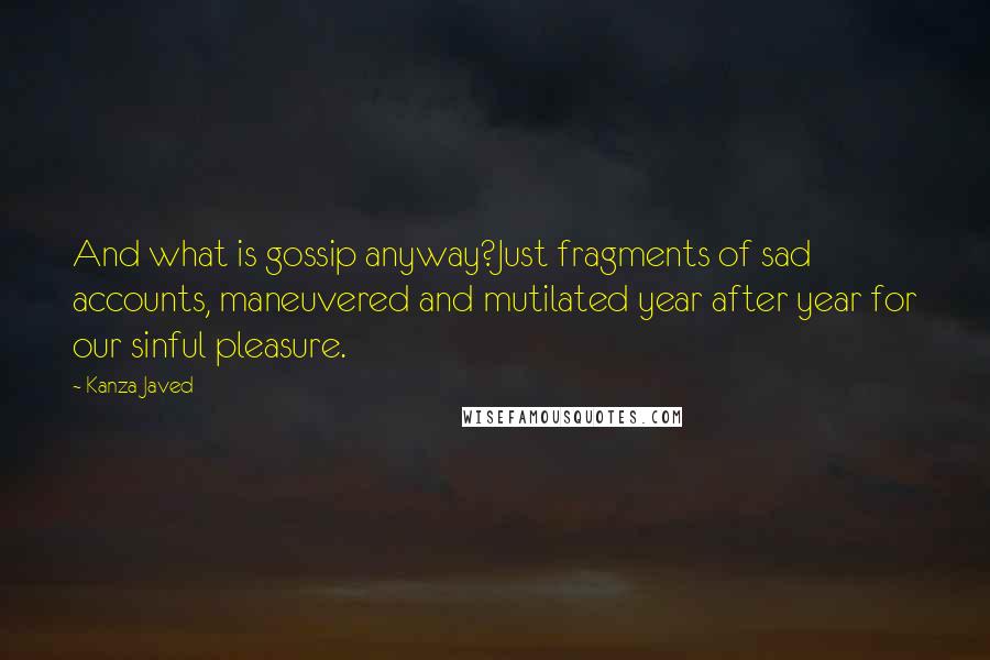 Kanza Javed Quotes: And what is gossip anyway?Just fragments of sad accounts, maneuvered and mutilated year after year for our sinful pleasure.