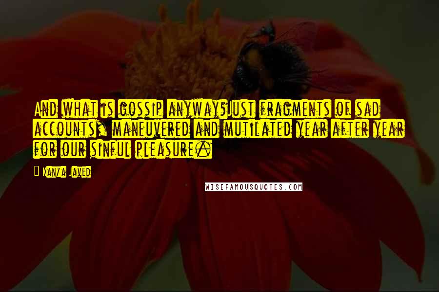 Kanza Javed Quotes: And what is gossip anyway?Just fragments of sad accounts, maneuvered and mutilated year after year for our sinful pleasure.