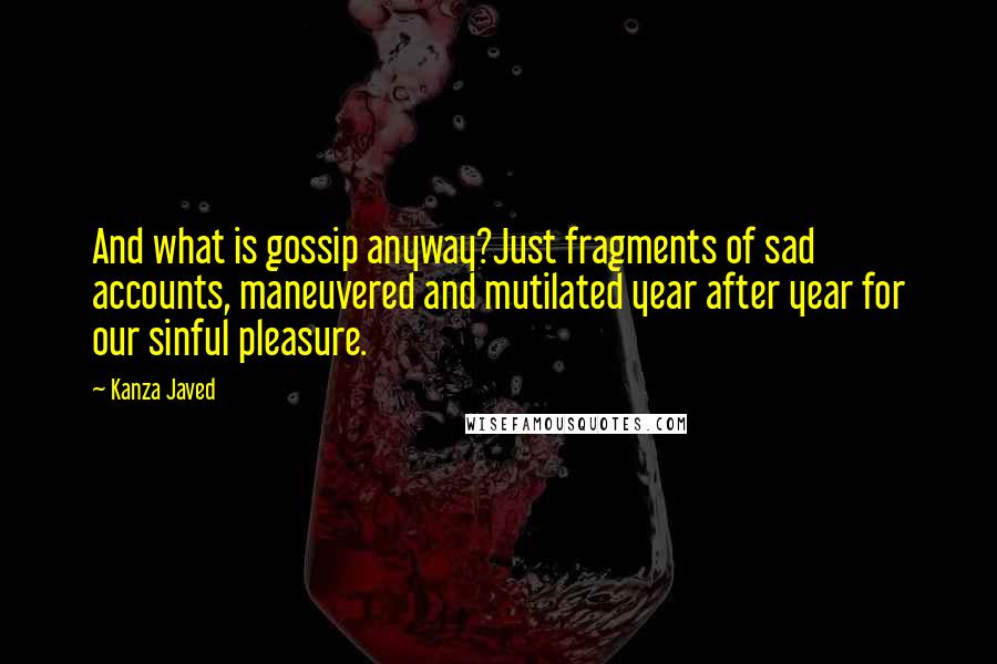 Kanza Javed Quotes: And what is gossip anyway?Just fragments of sad accounts, maneuvered and mutilated year after year for our sinful pleasure.